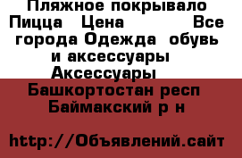 Пляжное покрывало Пицца › Цена ­ 1 200 - Все города Одежда, обувь и аксессуары » Аксессуары   . Башкортостан респ.,Баймакский р-н